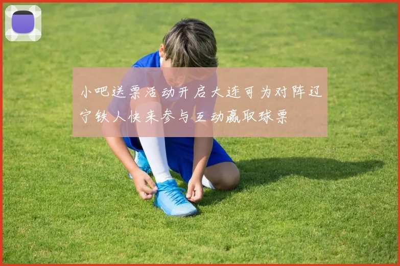 小吧送票活动开启大连可为对阵辽宁铁人快来参与互动赢取球票