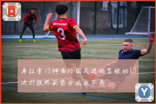 库拉索门神面对国足进攻显被动15次扑救终获首分成就不易
