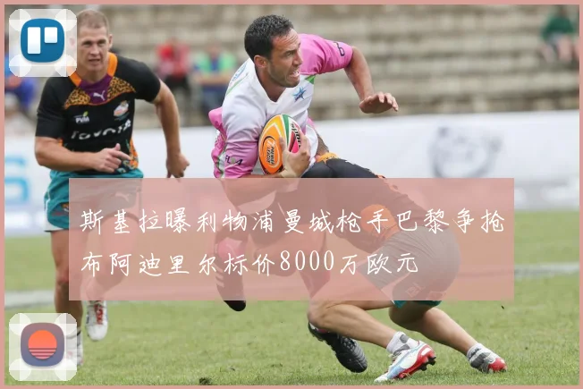 斯基拉曝利物浦曼城枪手巴黎争抢布阿迪里尔标价8000万欧元
