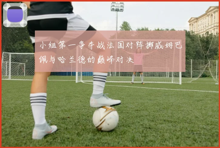 小组第一争夺战法国对阵挪威姆巴佩与哈兰德的巅峰对决