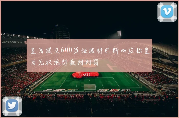 皇马提交600页证据特巴斯回应称皇马无权抱怨裁判判罚